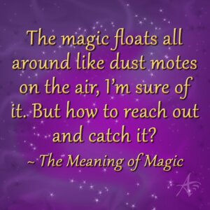 The Meaning of Magic Quote The magic floats all around like dust motes on the air, I’m sure of it. But how to reach out and catch it?